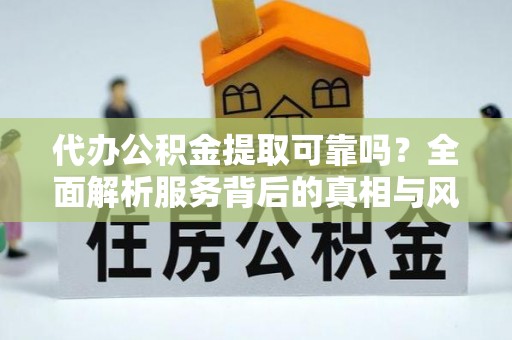 临沂代办公积金提取可靠吗？全面解析服务背后的真相与风险