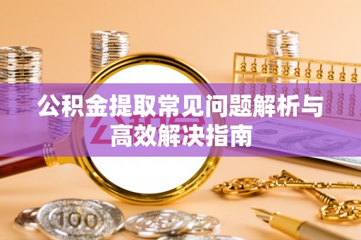 临沂公积金提取常见问题解析与高效解决指南