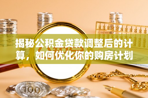 临沂揭秘公积金贷款调整后的计算，如何优化你的购房计划