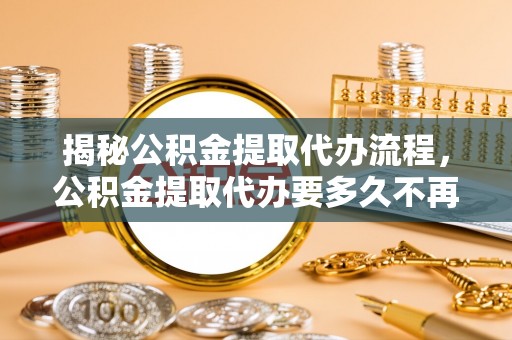 临沂揭秘公积金提取代办流程，公积金提取代办要多久不再是谜题