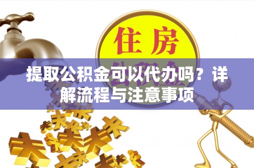 临沂提取公积金可以代办吗？详解流程与注意事项