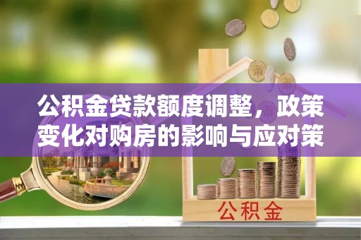 临沂公积金贷款额度调整，政策变化对购房的影响与应对策略