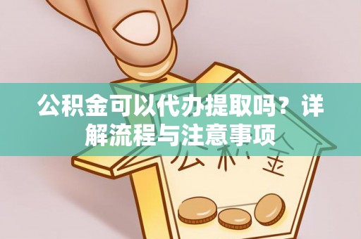 临沂公积金可以代办提取吗？详解流程与注意事项