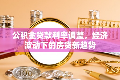 临沂公积金贷款利率调整，经济波动下的房贷新趋势