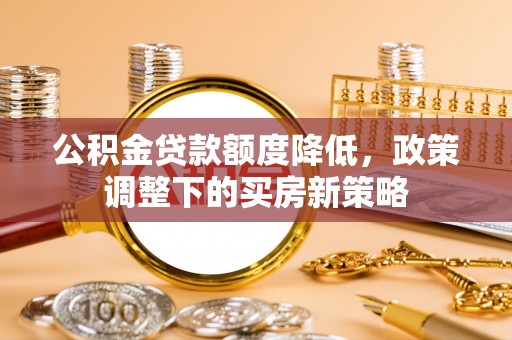 临沂公积金贷款额度降低，政策调整下的买房新策略