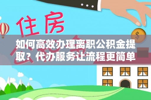 临沂如何高效办理离职公积金提取？代办服务让流程更简单