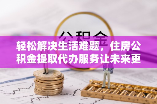 临沂轻松解决生活难题，住房公积金提取代办服务让未来更安心