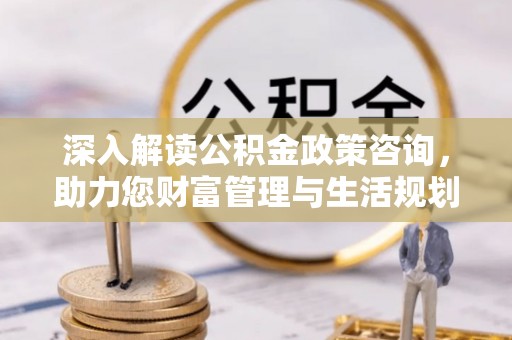 临沂深入解读公积金政策咨询，助力您财富管理与生活规划