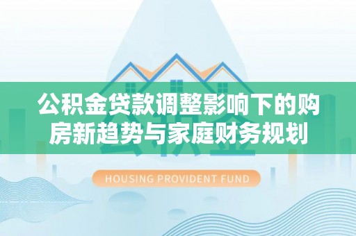 临沂公积金贷款调整影响下的购房新趋势与家庭财务规划