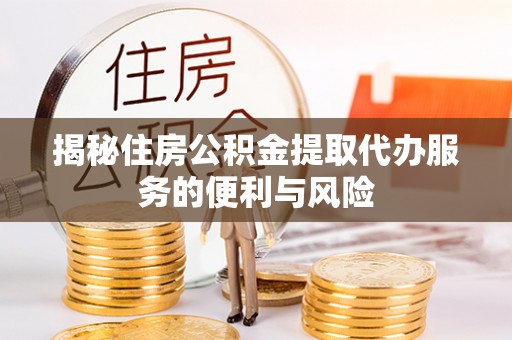 临沂揭秘住房公积金提取代办服务的便利与风险