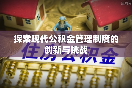临沂探索现代公积金管理制度的创新与挑战