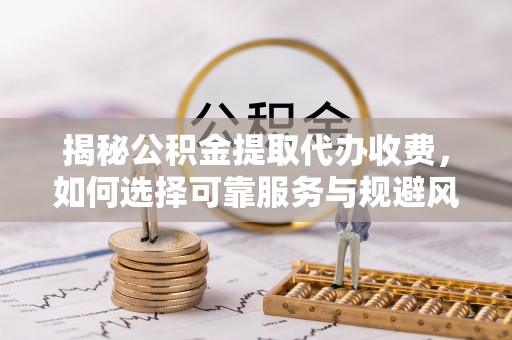 临沂揭秘公积金提取代办收费，如何选择可靠服务与规避风险