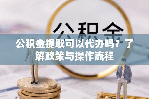 临沂公积金提取可以代办吗？了解政策与操作流程