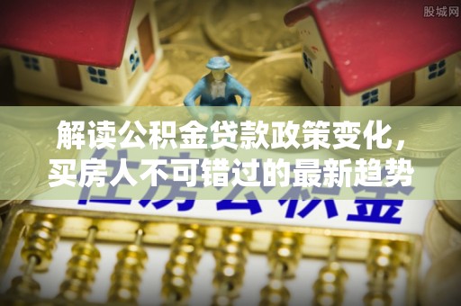 临沂解读公积金贷款政策变化，买房人不可错过的最新趋势