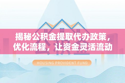 临沂揭秘公积金提取代办政策，优化流程，让资金灵活流动