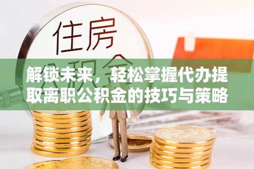 临沂解锁未来，轻松掌握代办提取离职公积金的技巧与策略