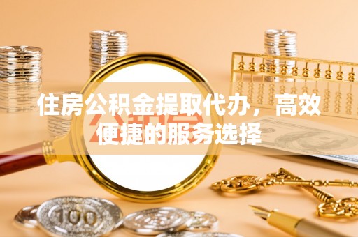 临沂住房公积金提取代办，高效便捷的服务选择