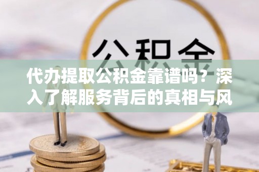 临沂代办提取公积金靠谱吗？深入了解服务背后的真相与风险