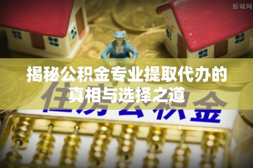 临沂揭秘公积金专业提取代办的真相与选择之道