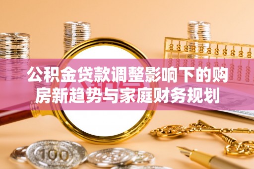 临沂公积金贷款调整影响下的购房新趋势与家庭财务规划