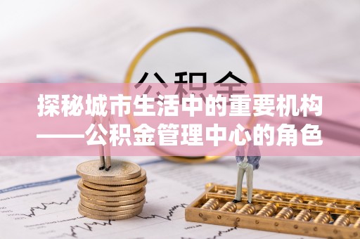 临沂探秘城市生活中的重要机构——公积金管理中心的角色与意义