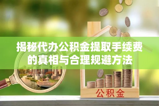 临沂揭秘代办公积金提取手续费的真相与合理规避方法