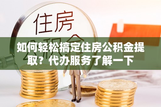 临沂如何轻松搞定住房公积金提取？代办服务了解一下