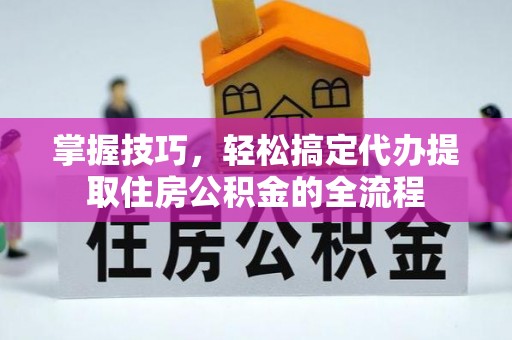 临沂掌握技巧，轻松搞定代办提取住房公积金的全流程