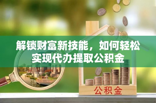 临沂解锁财富新技能，如何轻松实现代办提取公积金