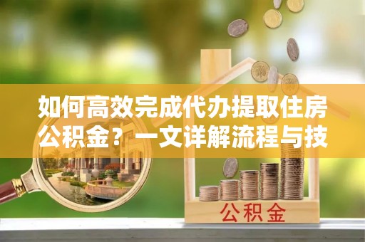 临沂如何高效完成代办提取住房公积金？一文详解流程与技巧