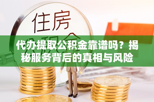 临沂代办提取公积金靠谱吗？揭秘服务背后的真相与风险