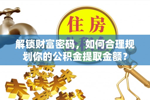 临沂解锁财富密码，如何合理规划你的公积金提取金额？