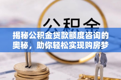 临沂揭秘公积金贷款额度咨询的奥秘，助你轻松实现购房梦想