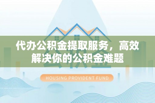 临沂代办公积金提取服务，高效解决你的公积金难题