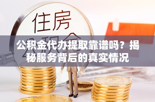 临沂公积金代办提取靠谱吗？揭秘服务背后的真实情况