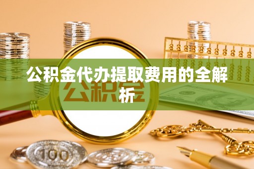 临沂公积金代办提取费用的全解析
