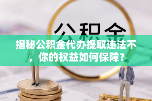 临沂揭秘公积金代办提取违法不，你的权益如何保障？